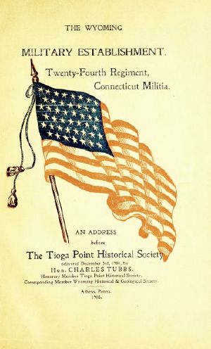 [Gutenberg 60361] • The Wyoming Military Establishment. A History of the Twenty-fourth Regiment of Connecticut Militia / An Address Before the Tioga Point Historical Society, Delivered December 3rd, 1901